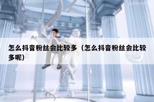 怎么抖音粉丝会比较多（怎么抖音粉丝会比较多呢） 第1张