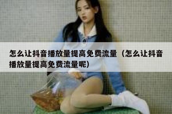 怎么让抖音播放量提高免费流量（怎么让抖音播放量提高免费流量呢） 第1张