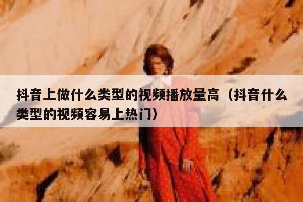 抖音上做什么类型的视频播放量高（抖音什么类型的视频容易上热门） 第1张