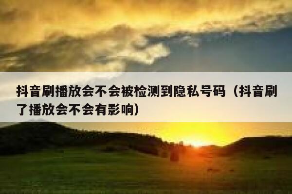 抖音刷播放会不会被检测到隐私号码(抖音刷了播放会不会有影响) 第1张 抖音刷播放会不会被检测到隐私号码(抖音刷了播放会不会有影响) 第1张