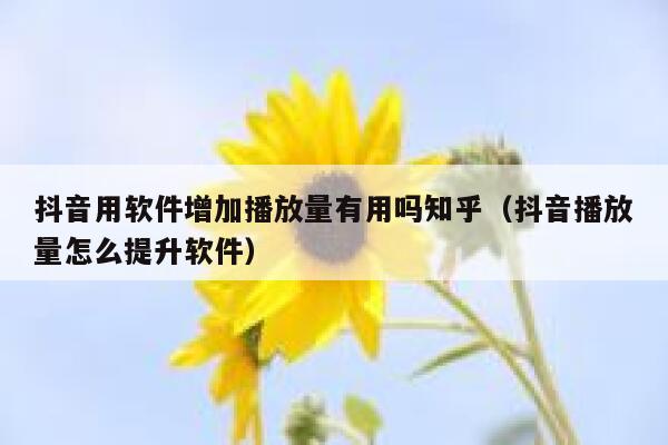 抖音用软件增加播放量有用吗知乎（抖音播放量怎么提升软件） 第1张