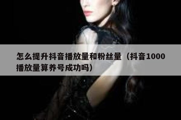 怎么提升抖音播放量和粉丝量（抖音1000播放量算养号成功吗） 第1张
