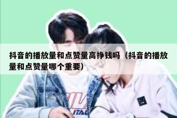 抖音的播放量和点赞量高挣钱吗（抖音的播放量和点赞量哪个重要） 第1张