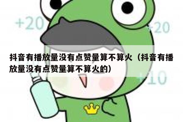 抖音有播放量没有点赞量算不算火（抖音有播放量没有点赞量算不算火的） 第1张