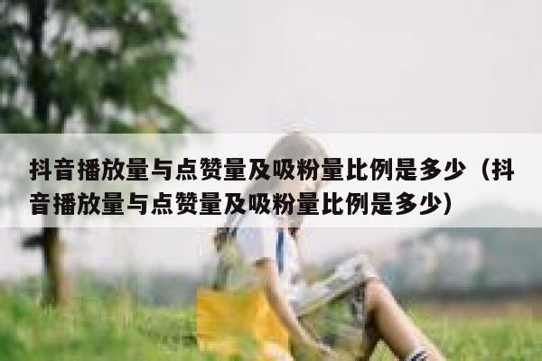 抖音播放量与点赞量及吸粉量比例是多少（抖音播放量与点赞量及吸粉量比例是多少） 第1张