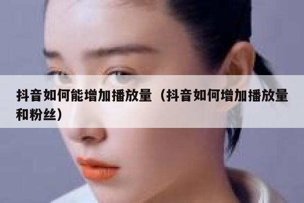 抖音如何能增加播放量（抖音如何增加播放量和粉丝） 第1张