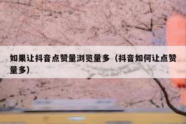 如果让抖音点赞量浏览量多（抖音如何让点赞量多） 第1张