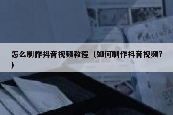 怎么制作抖音视频教程（如何制作抖音视频?） 第1张