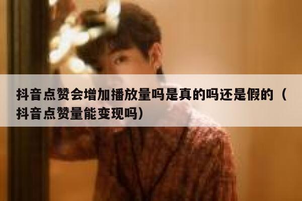 抖音点赞会增加播放量吗是真的吗还是假的（抖音点赞量能变现吗） 第1张