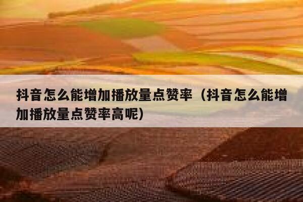 抖音怎么能增加播放量点赞率(抖音怎么能增加播放量点赞率高呢) 第1张 抖音怎么能增加播放量点赞率(抖音怎么能增加播放量点赞率高呢) 第1张