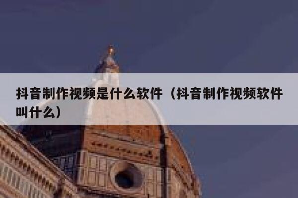 抖音制作视频是什么软件（抖音制作视频软件叫什么） 第1张