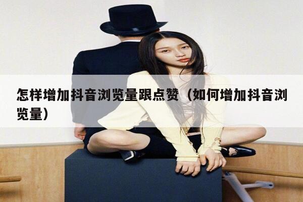 怎样增加抖音浏览量跟点赞（如何增加抖音浏览量） 第1张