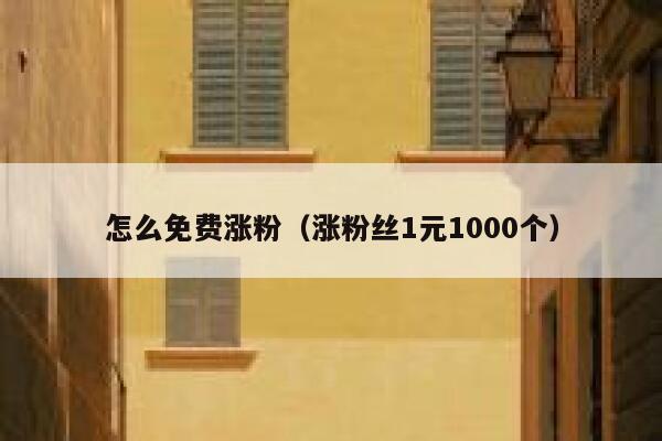 怎么免费涨粉（涨粉丝1元1000个） 第1张
