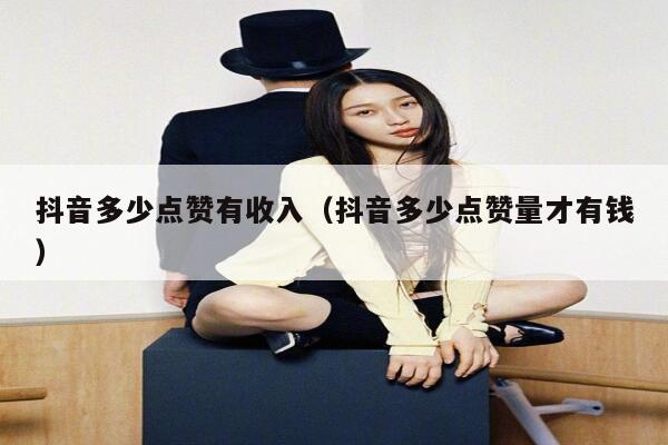 抖音多少点赞有收入（抖音多少点赞量才有钱） 第1张