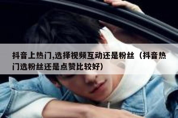 抖音上热门,选择视频互动还是粉丝（抖音热门选粉丝还是点赞比较好） 第1张