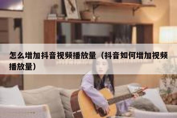 怎么增加抖音视频播放量（抖音如何增加视频播放量） 第1张