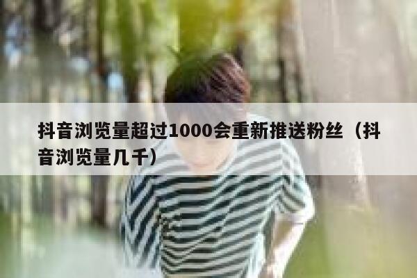 抖音浏览量超过1000会重新推送粉丝（抖音浏览量几千） 第1张