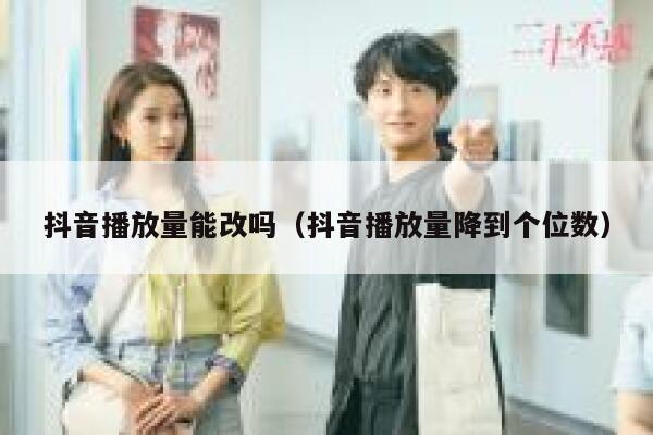抖音播放量能改吗(抖音播放量降到个位数) 第1张 抖音播放量能改吗(抖音播放量降到个位数) 第1张