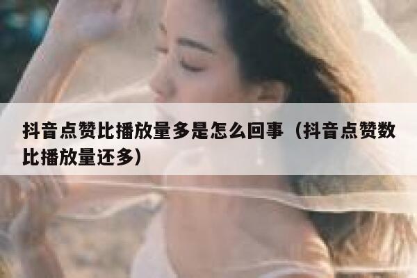 抖音点赞比播放量多是怎么回事（抖音点赞数比播放量还多） 第1张
