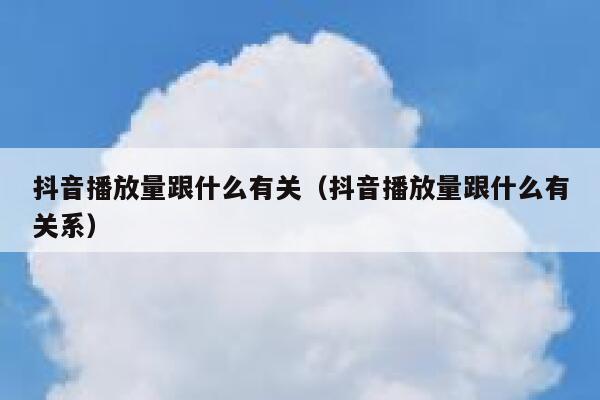 抖音播放量跟什么有关（抖音播放量跟什么有关系） 第1张