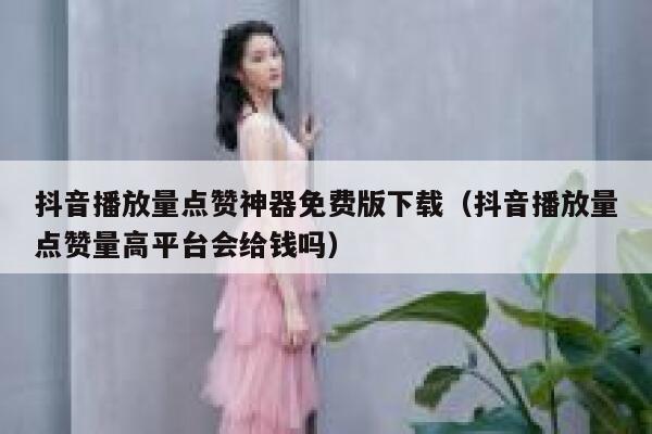 抖音播放量点赞神器免费版下载（抖音播放量点赞量高平台会给钱吗） 第1张