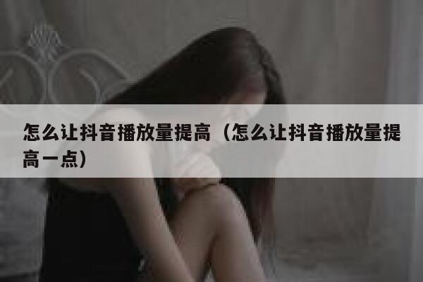 怎么让抖音播放量提高(怎么让抖音播放量提高一点) 第1张 怎么让抖音播放量提高(怎么让抖音播放量提高一点) 第1张