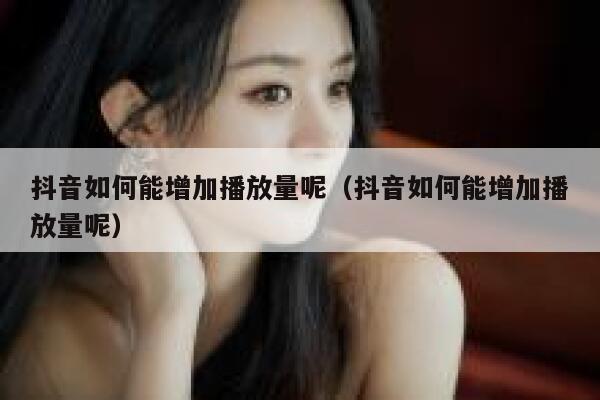 抖音如何能增加播放量呢(抖音如何能增加播放量呢) 第1张 抖音如何能增加播放量呢(抖音如何能增加播放量呢) 第1张