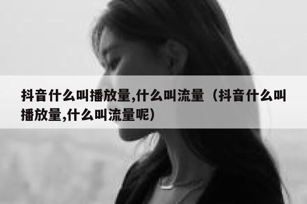 抖音什么叫播放量,什么叫流量(抖音什么叫播放量,什么叫流量呢) 第1张 抖音什么叫播放量,什么叫流量(抖音什么叫播放量,什么叫流量呢) 第1张