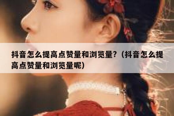 抖音怎么提高点赞量和浏览量?(抖音怎么提高点赞量和浏览量呢) 第1张 抖音怎么提高点赞量和浏览量?(抖音怎么提高点赞量和浏览量呢) 第1张