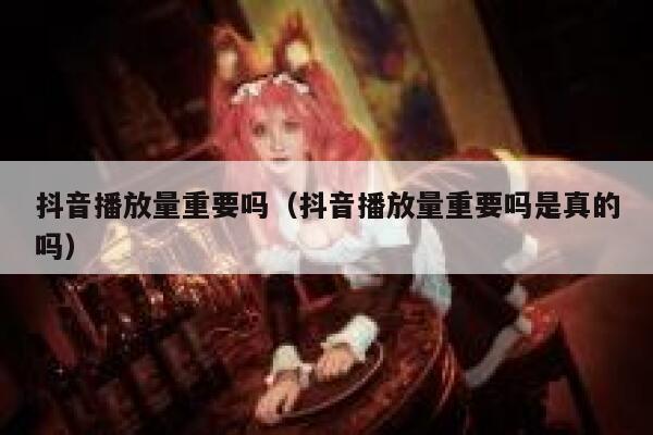抖音播放量重要吗(抖音播放量重要吗是真的吗) 第1张 抖音播放量重要吗(抖音播放量重要吗是真的吗) 第1张