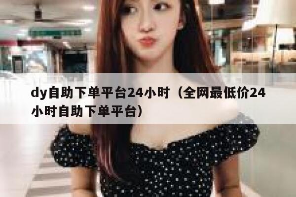 dy自助下单平台24小时(全网最低价24小时自助下单平台) 第1张 dy自助下单平台24小时(全网最低价24小时自助下单平台) 第1张