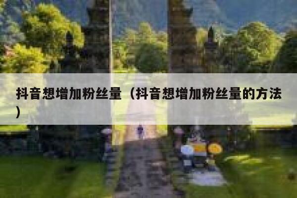 抖音想增加粉丝量(抖音想增加粉丝量的方法) 第1张 抖音想增加粉丝量(抖音想增加粉丝量的方法) 第1张