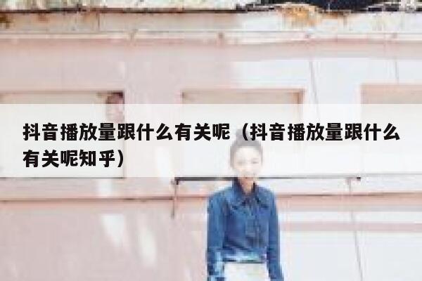 抖音播放量跟什么有关呢（抖音播放量跟什么有关呢知乎） 第1张