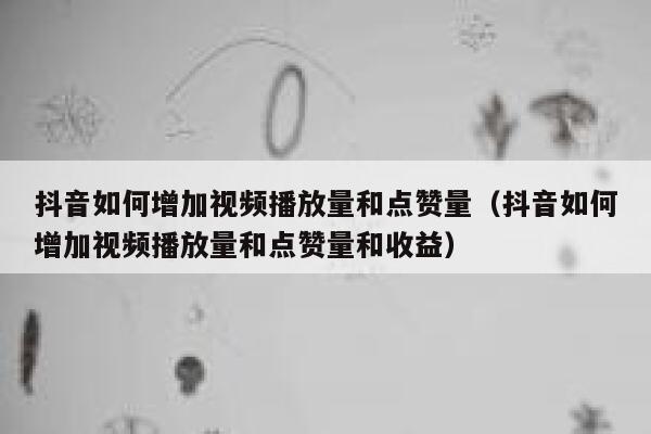 抖音如何增加视频播放量和点赞量（抖音如何增加视频播放量和点赞量和收益） 第1张