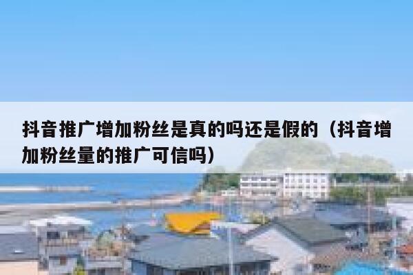 抖音推广增加粉丝是真的吗还是假的(抖音增加粉丝量的推广可信吗) 第1张 抖音推广增加粉丝是真的吗还是假的(抖音增加粉丝量的推广可信吗) 第1张