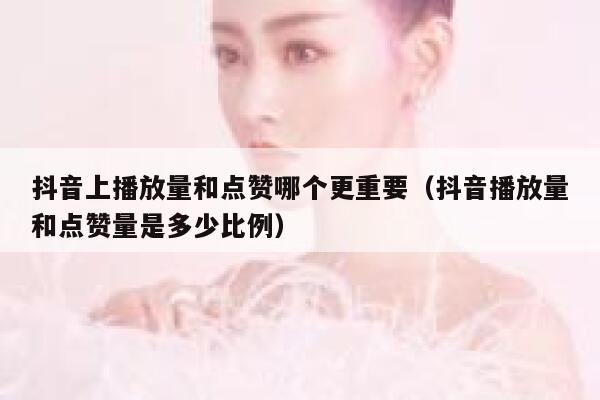 抖音上播放量和点赞哪个更重要(抖音播放量和点赞量是多少比例) 第1张 抖音上播放量和点赞哪个更重要(抖音播放量和点赞量是多少比例) 第1张