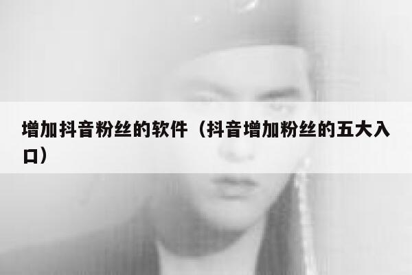 增加抖音粉丝的软件(抖音增加粉丝的五大入口) 第1张 增加抖音粉丝的软件(抖音增加粉丝的五大入口) 第1张