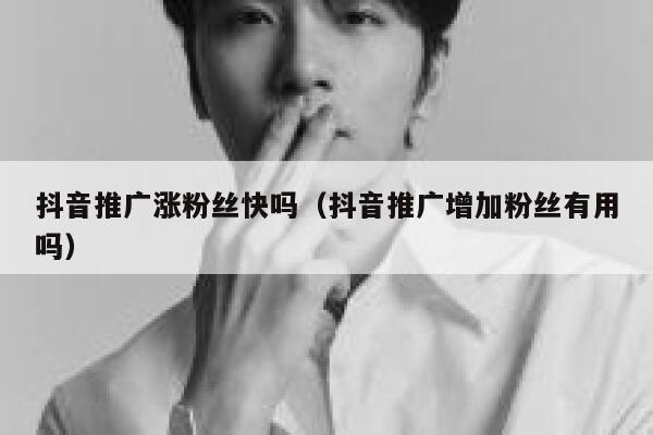 抖音推广涨粉丝快吗(抖音推广增加粉丝有用吗) 第1张 抖音推广涨粉丝快吗(抖音推广增加粉丝有用吗) 第1张