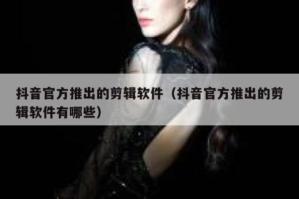 抖音官方推出的剪辑软件（抖音官方推出的剪辑软件有哪些） 第1张
