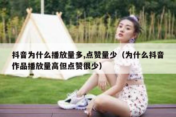 抖音为什么播放量多,点赞量少（为什么抖音作品播放量高但点赞很少） 第1张