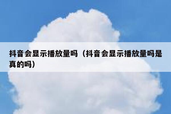 抖音会显示播放量吗(抖音会显示播放量吗是真的吗) 第1张 抖音会显示播放量吗(抖音会显示播放量吗是真的吗) 第1张