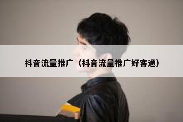 抖音流量推广(抖音流量推广好客通) 第1张 抖音流量推广(抖音流量推广好客通) 第1张