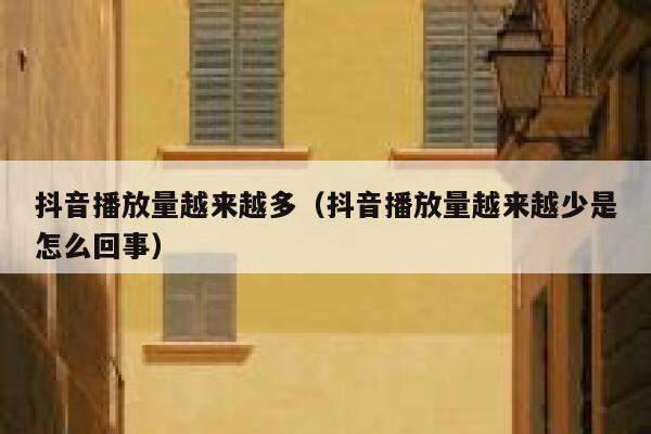 抖音播放量越来越多(抖音播放量越来越少是怎么回事) 第1张 抖音播放量越来越多(抖音播放量越来越少是怎么回事) 第1张