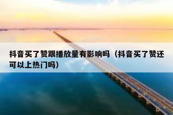 抖音买了赞跟播放量有影响吗（抖音买了赞还可以上热门吗） 第1张