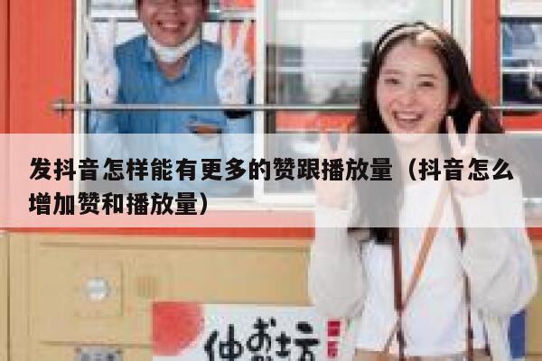 发抖音怎样能有更多的赞跟播放量（抖音怎么增加赞和播放量） 第1张