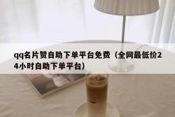 qq名片赞自助下单平台免费（全网最低价24小时自助下单平台） 第1张
