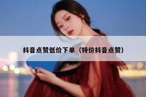 抖音点赞低价下单（特价抖音点赞） 第1张