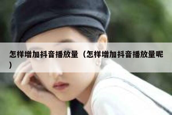 怎样增加抖音播放量（怎样增加抖音播放量呢） 第1张