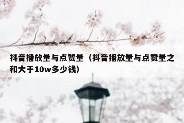 抖音播放量与点赞量（抖音播放量与点赞量之和大于10w多少钱） 第1张