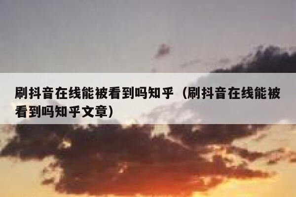 刷抖音在线能被看到吗知乎（刷抖音在线能被看到吗知乎文章） 第1张